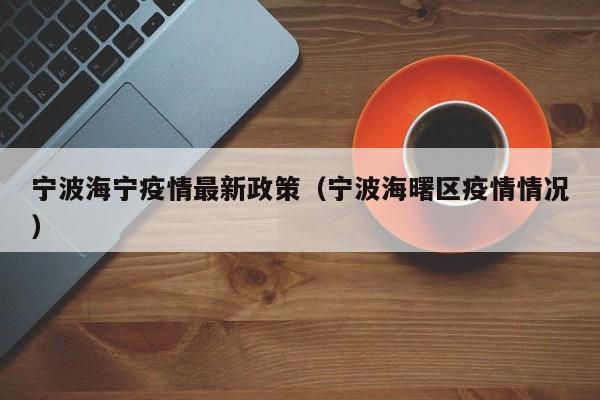 宁波海宁疫情最新政策(宁波海曙区疫情情况)