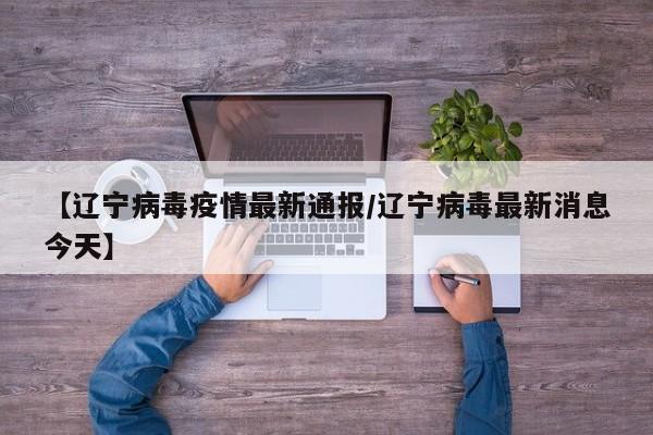 【辽宁病毒疫情最新通报/辽宁病毒最新消息今天】