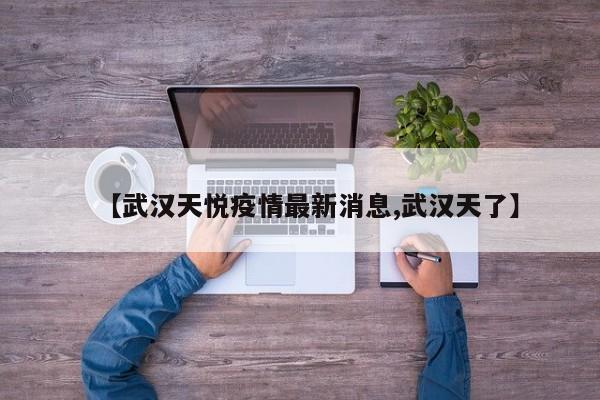 【武汉天悦疫情最新消息,武汉天了】