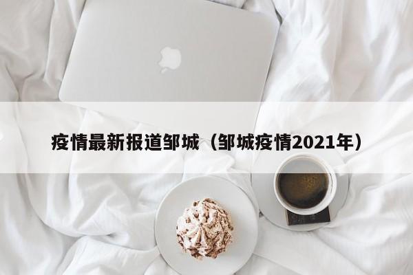 疫情最新报道邹城(邹城疫情2021年)