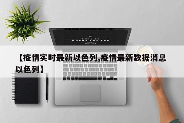 【疫情实时最新以色列,疫情最新数据消息 以色列】