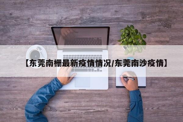 【东莞南栅最新疫情情况/东莞南沙疫情】