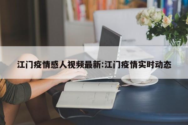 江门疫情感人视频最新:江门疫情实时动态