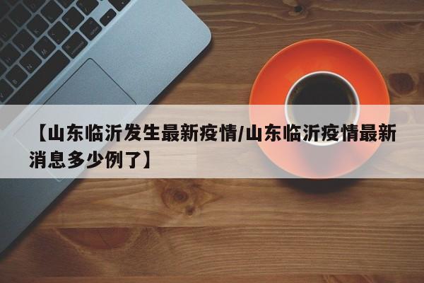 【山东临沂发生最新疫情/山东临沂疫情最新消息多少例了】
