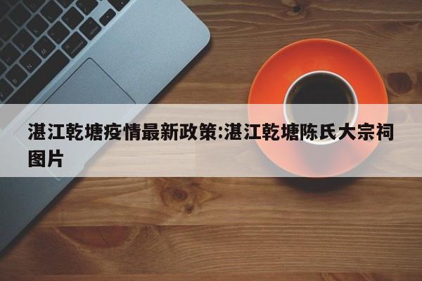 湛江乾塘疫情最新政策:湛江乾塘陈氏大宗祠图片