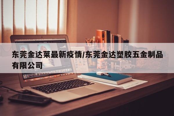 东莞金达莱最新疫情/东莞金达塑胶五金制品有限公司