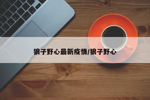 狼子野心最新疫情/狼子野心