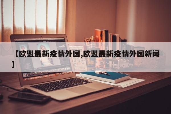 【欧盟最新疫情外国,欧盟最新疫情外国新闻】