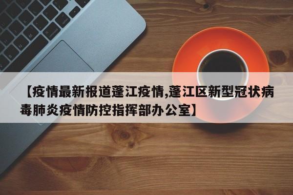 【疫情最新报道蓬江疫情,蓬江区新型冠状病毒肺炎疫情防控指挥部办公室】