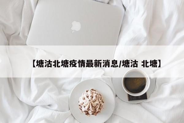 【塘沽北塘疫情最新消息/塘沽 北塘】