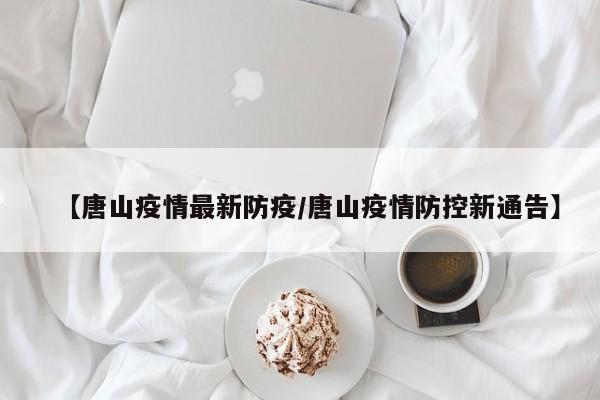 【唐山疫情最新防疫/唐山疫情防控新通告】