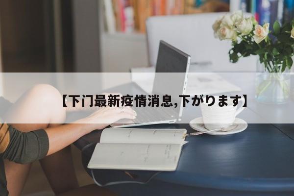 【下门最新疫情消息,下がります】